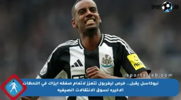نيوكاسل يقبل.. فرص ليفربول تتعزز لإتمام صفقة إيزاك في اللحظات الأخيرة لسوق الانتقالات الصيفية